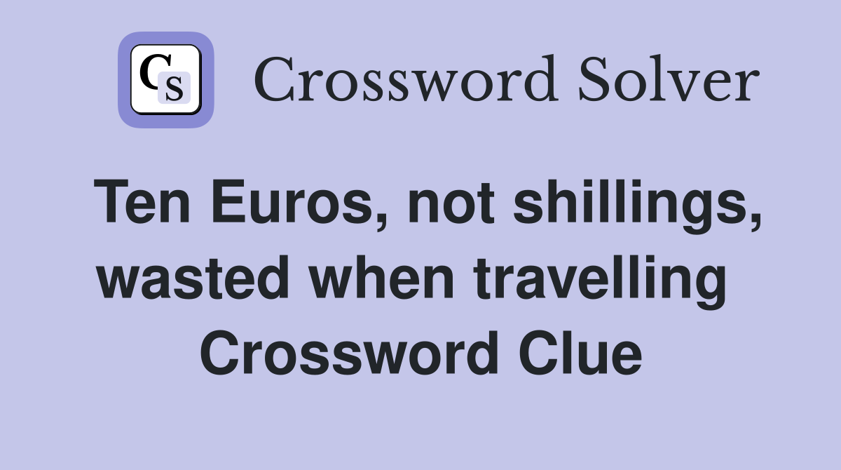 Ten Euros, not shillings, wasted when travelling  Crossword Clue