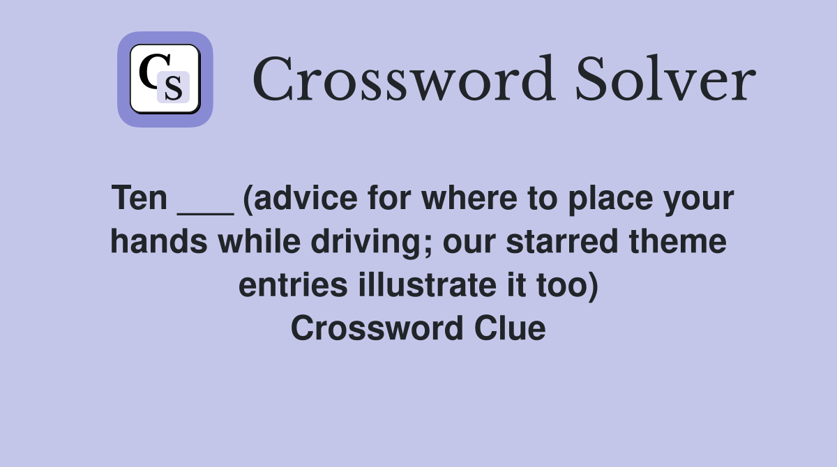 Ten ___ (advice for where to place your hands while driving; our starred theme entries illustrate it too) Crossword Clue