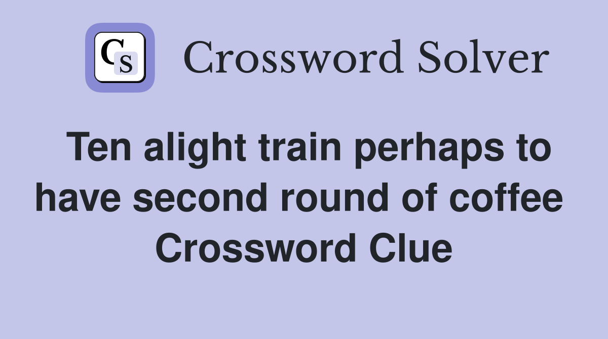 Ten alight train perhaps to have second round of coffee  Crossword Clue