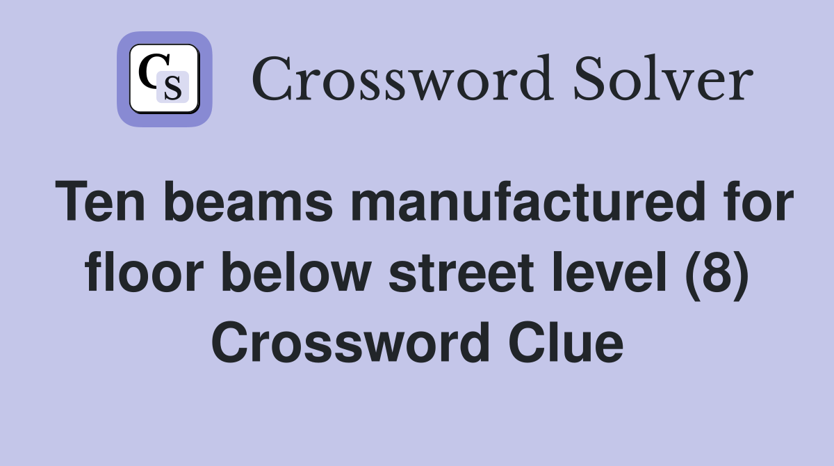 Ten beams manufactured for floor below street level (8) Crossword Clue