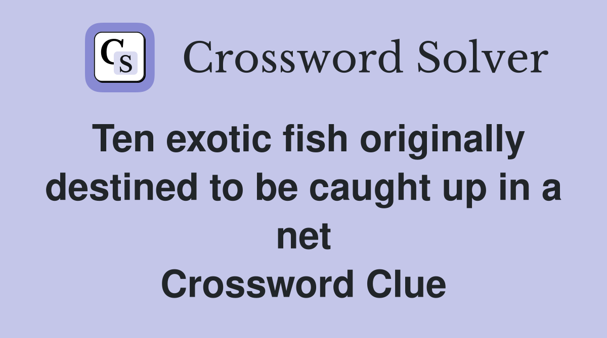 Ten exotic fish originally destined to be caught up in a net Crossword Clue