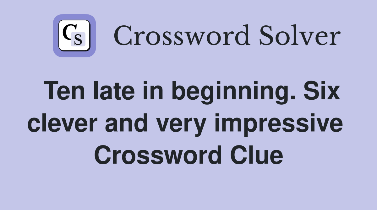 Ten late in beginning. Six clever and very impressive  Crossword Clue