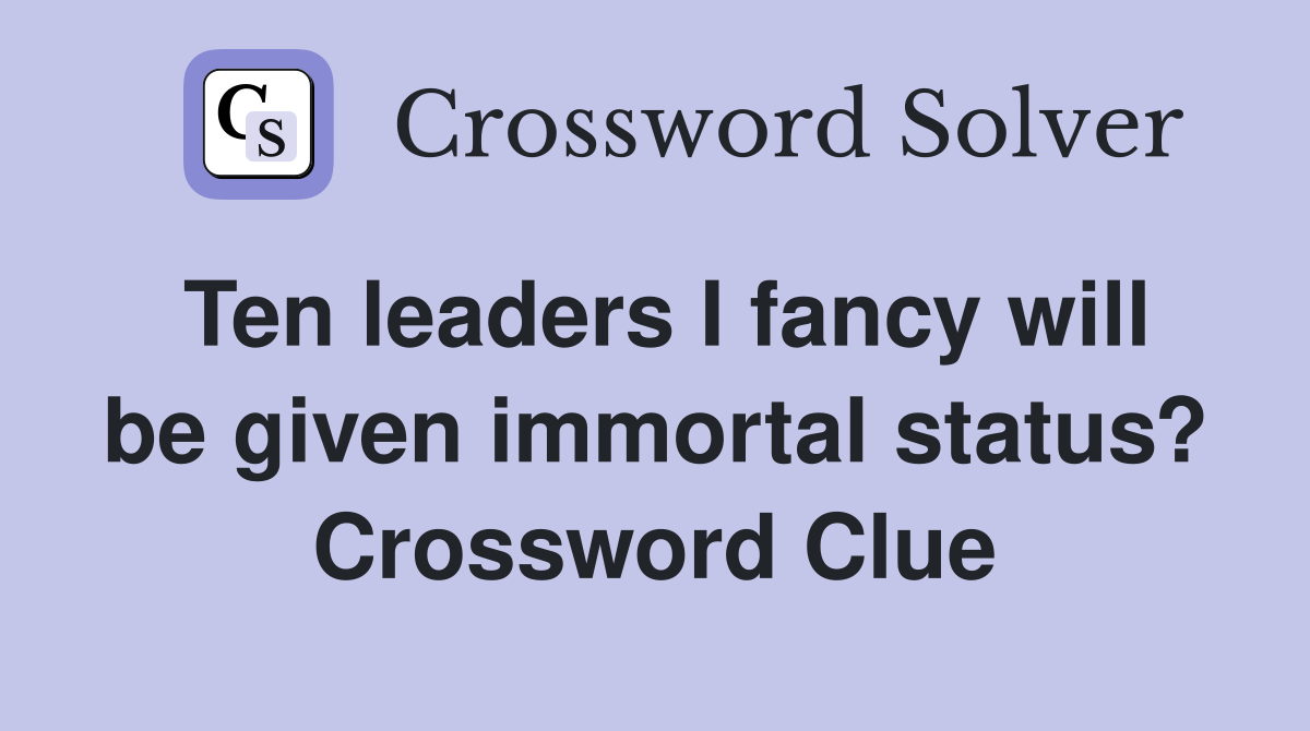 Ten leaders I fancy will be given immortal status? Crossword Clue