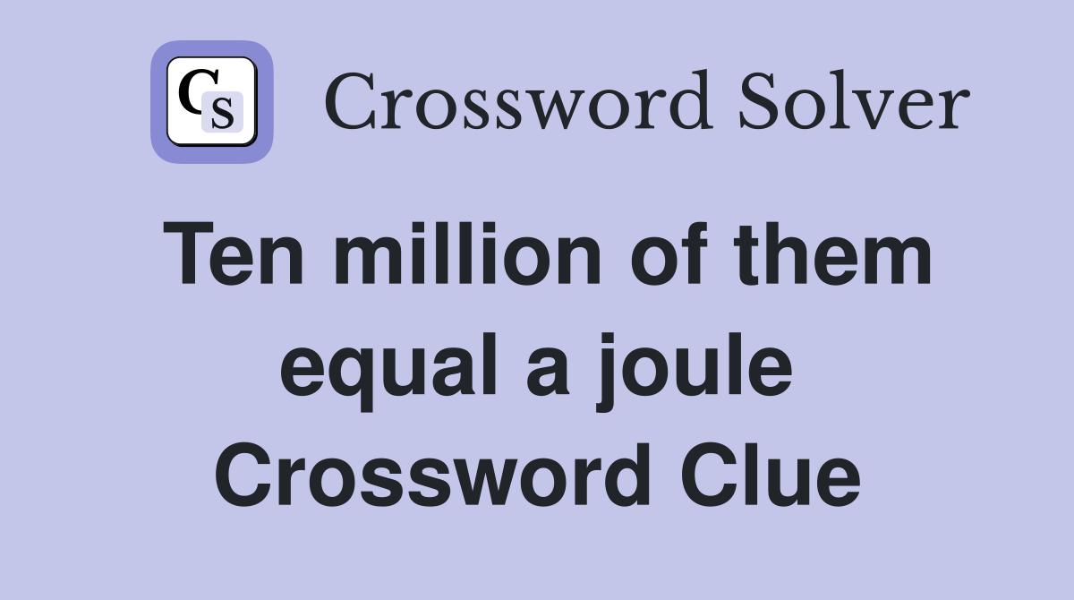 Ten million of them equal a joule Crossword Clue