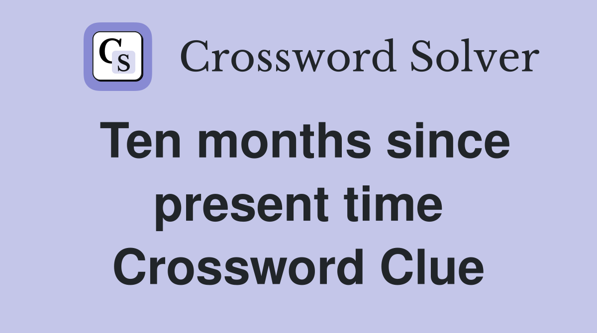 Ten months since present time Crossword Clue
