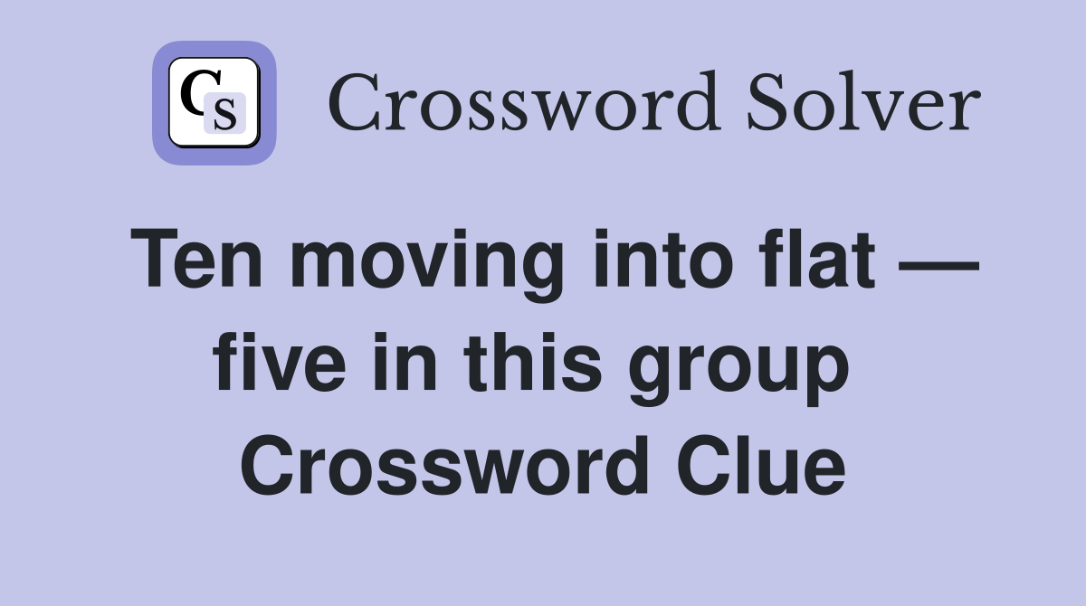 Ten moving into flat — five in this group  Crossword Clue
