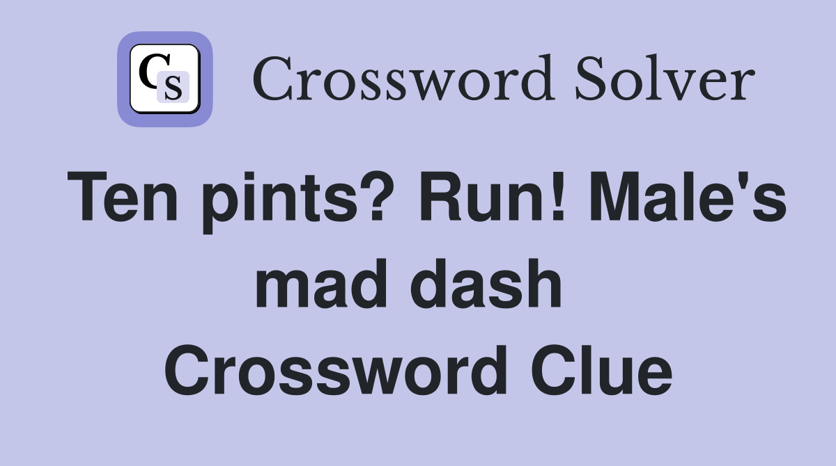 Ten pints? Run! Male's mad dash  Crossword Clue
