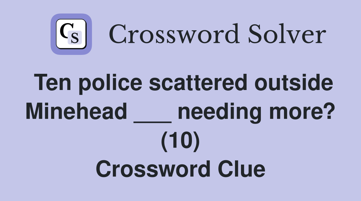 Ten police scattered outside Minehead ___ needing more? (10) Crossword Clue