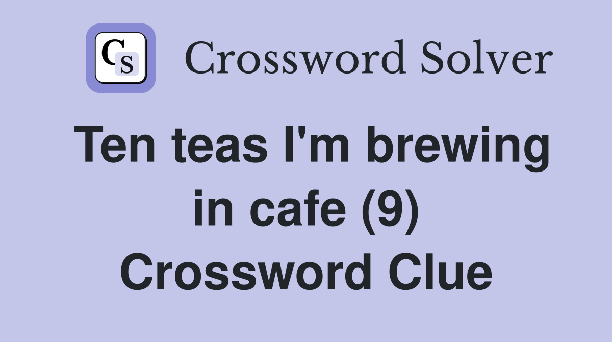 Ten teas I'm brewing in cafe (9) Crossword Clue