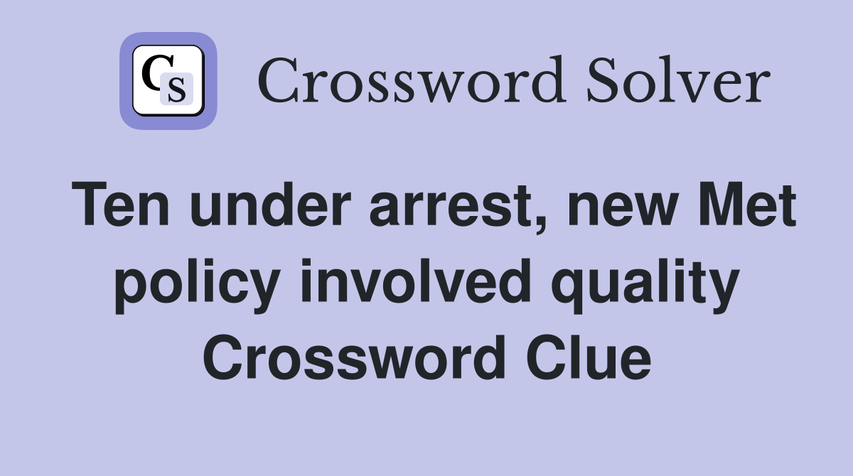 Ten under arrest, new Met policy involved quality Crossword Clue
