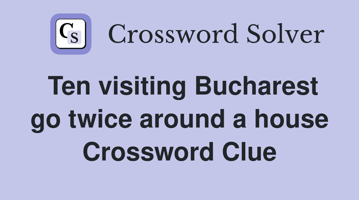 Ten visiting Bucharest go twice around a house Crossword Clue