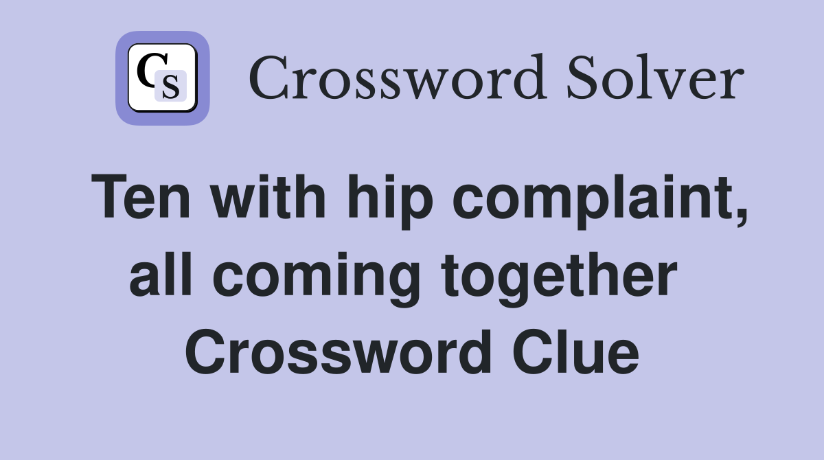 Ten with hip complaint, all coming together  Crossword Clue