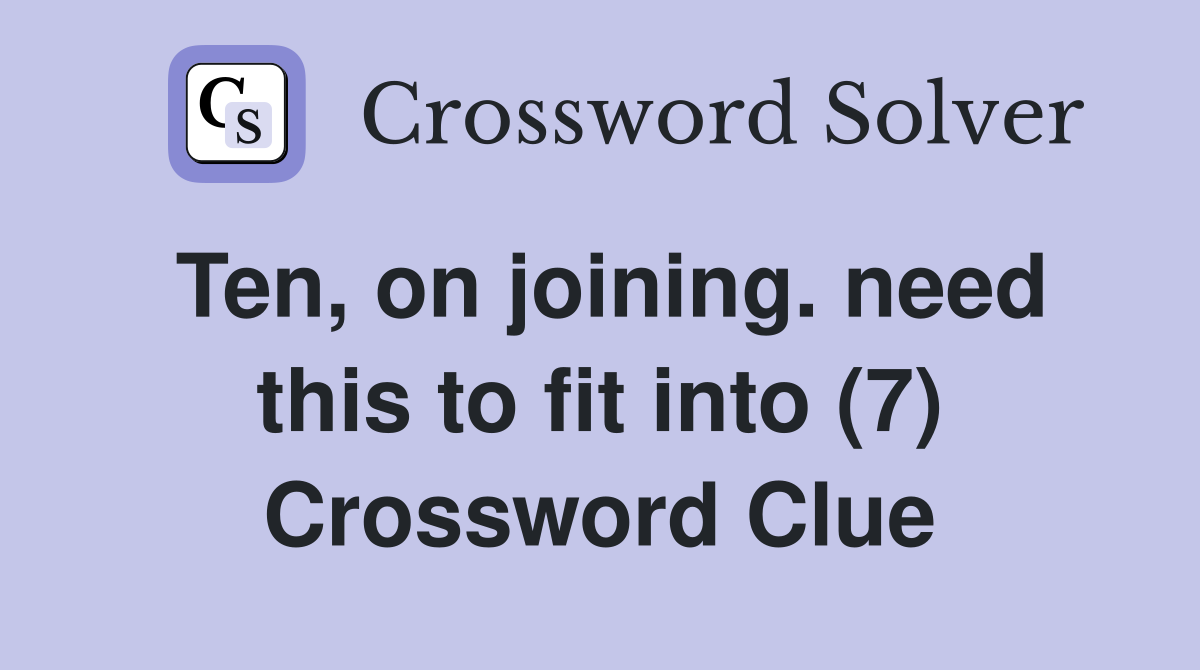 Ten, on joining. need this to fit into (7) Crossword Clue