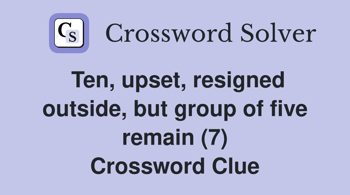Ten, upset, resigned outside, but group of five remain (7) Crossword Clue