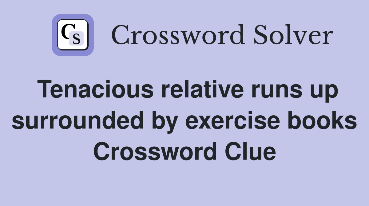 Tenacious relative runs up surrounded by exercise books Crossword Clue