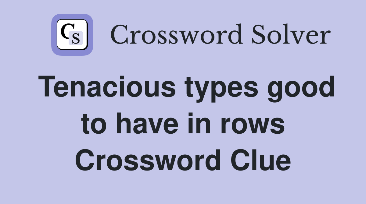 Tenacious types good to have in rows Crossword Clue