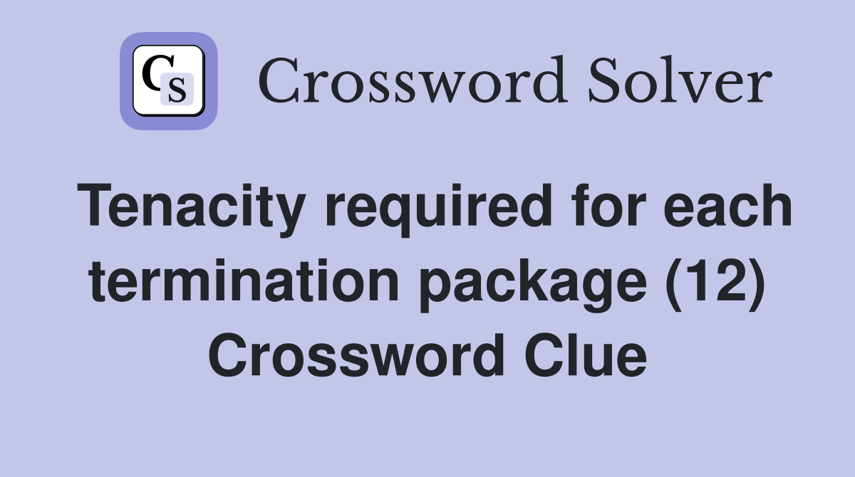 Tenacity required for each termination package (12) Crossword Clue