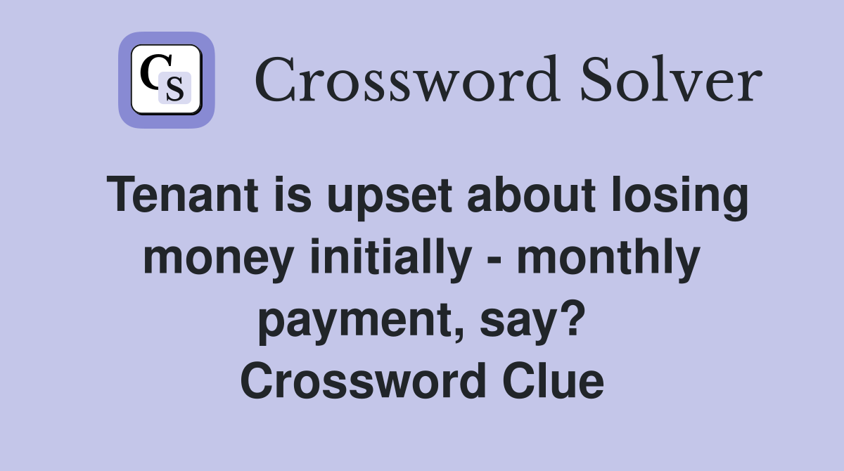 Tenant is upset about losing money initially - monthly payment, say? Crossword Clue