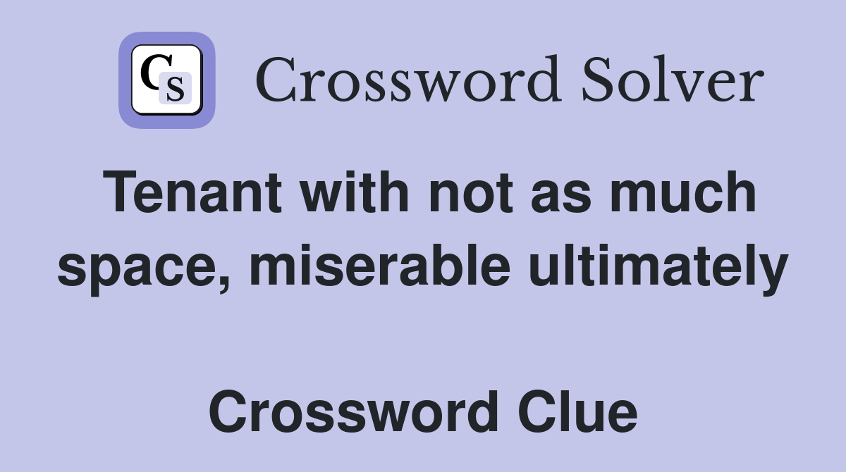 Tenant with not as much space, miserable ultimately  Crossword Clue