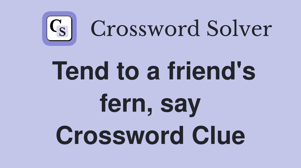 Tend to a friend's fern, say Crossword Clue