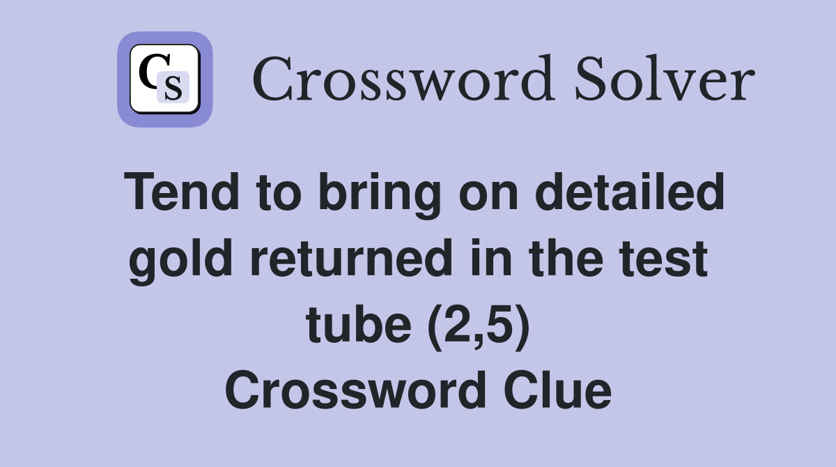 Tend to bring on detailed gold returned in the test tube (2,5) Crossword Clue