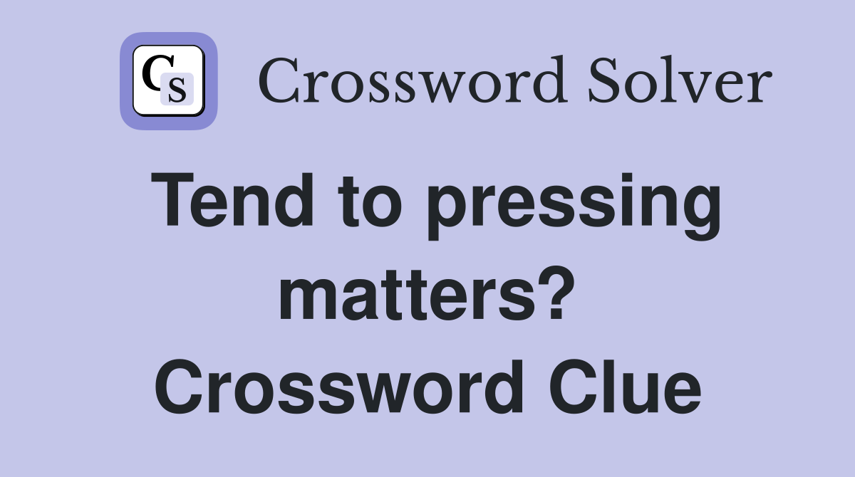 Tend to pressing matters? Crossword Clue