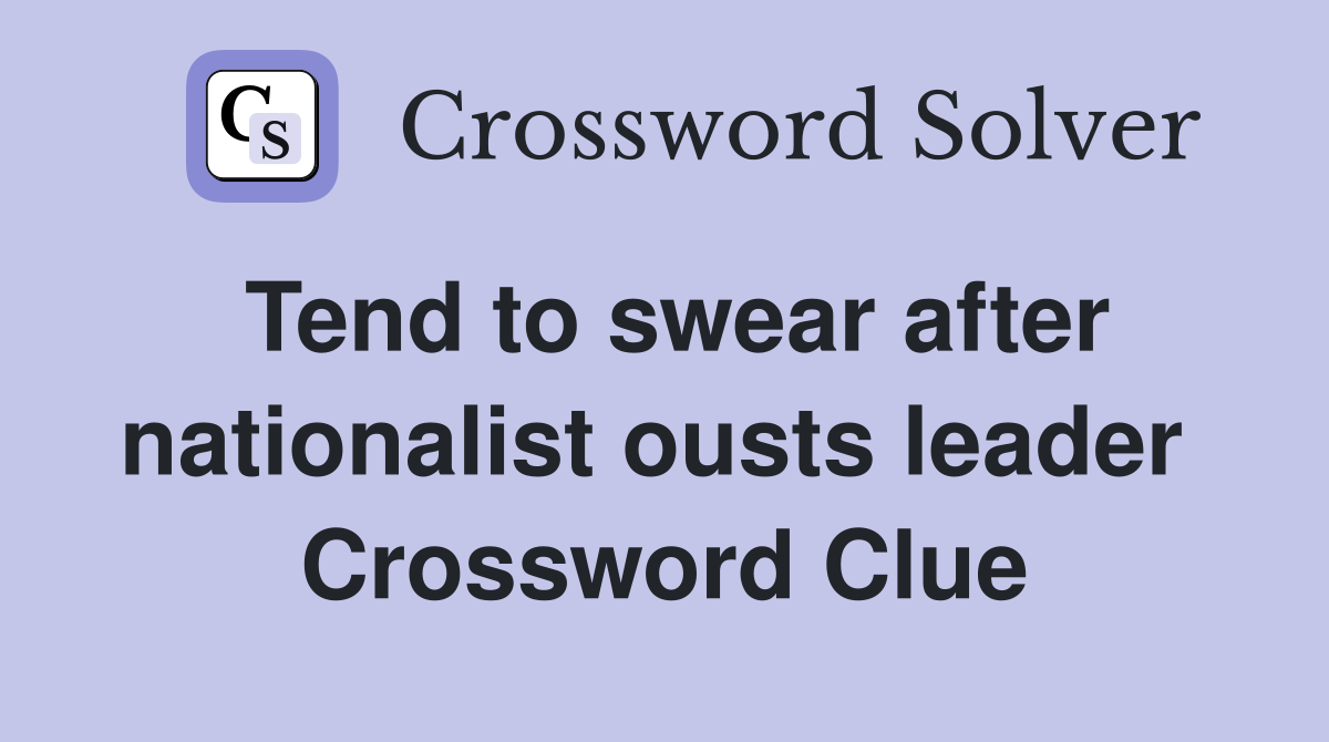 Tend to swear after nationalist ousts leader  Crossword Clue