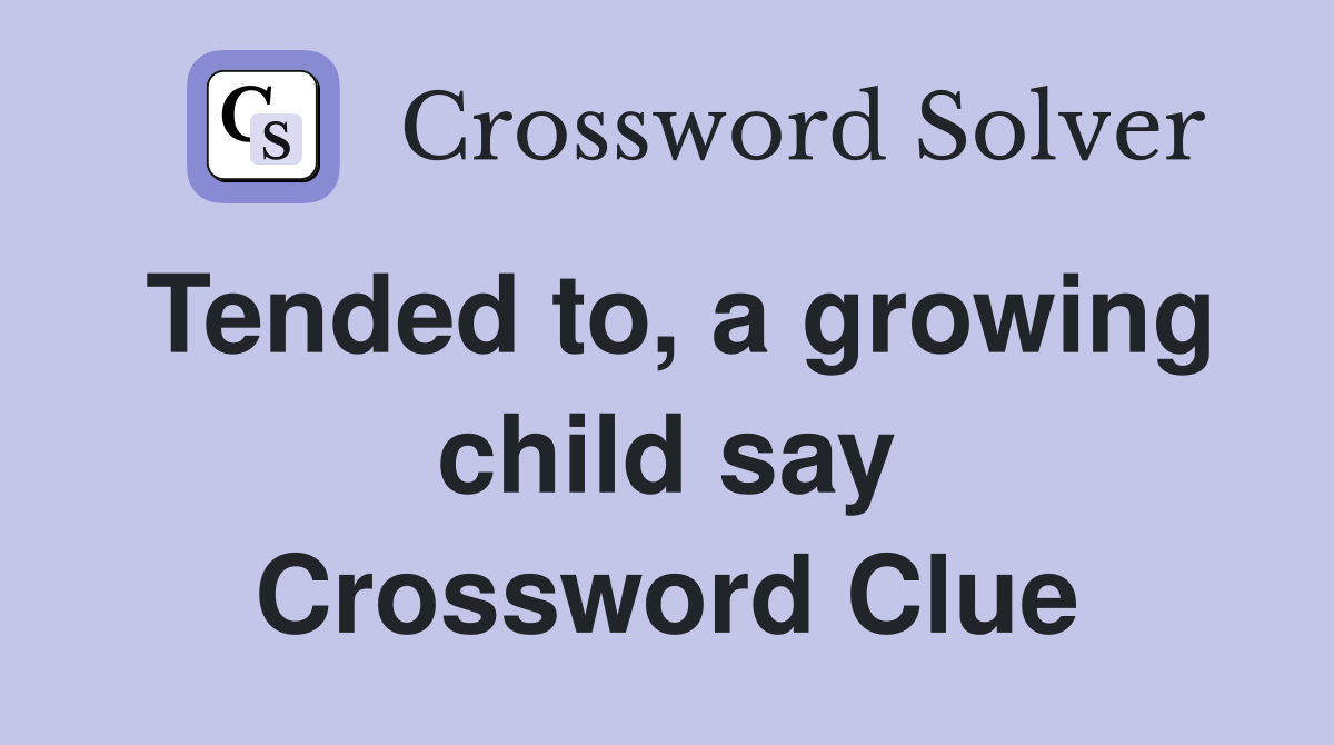 Tended to, a growing child say Crossword Clue
