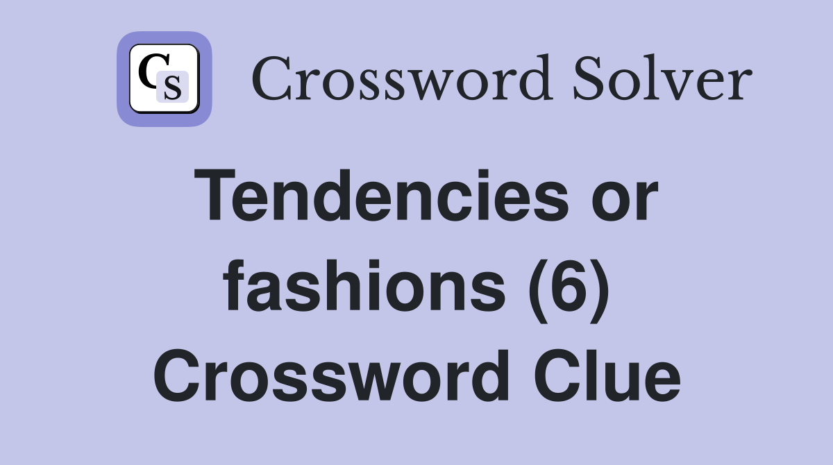 Tendencies or fashions (6) Crossword Clue