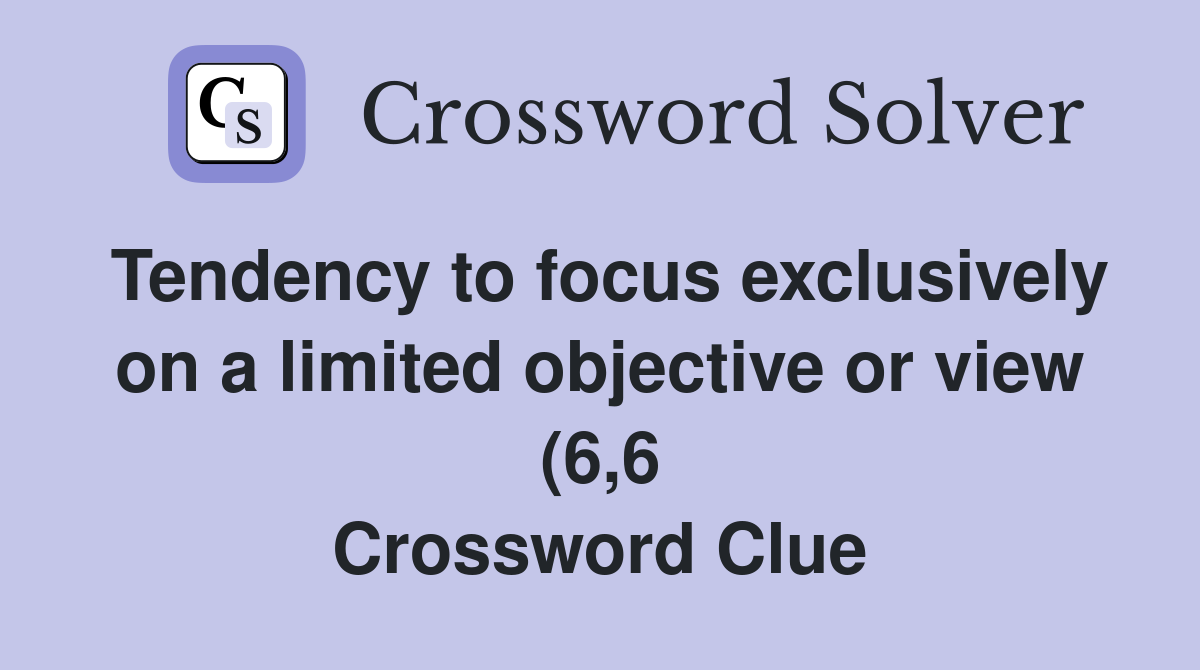 Tendency to focus exclusively on a limited objective or view (6 6 Tendency to focus exclusively on a limited objective or view (6 6