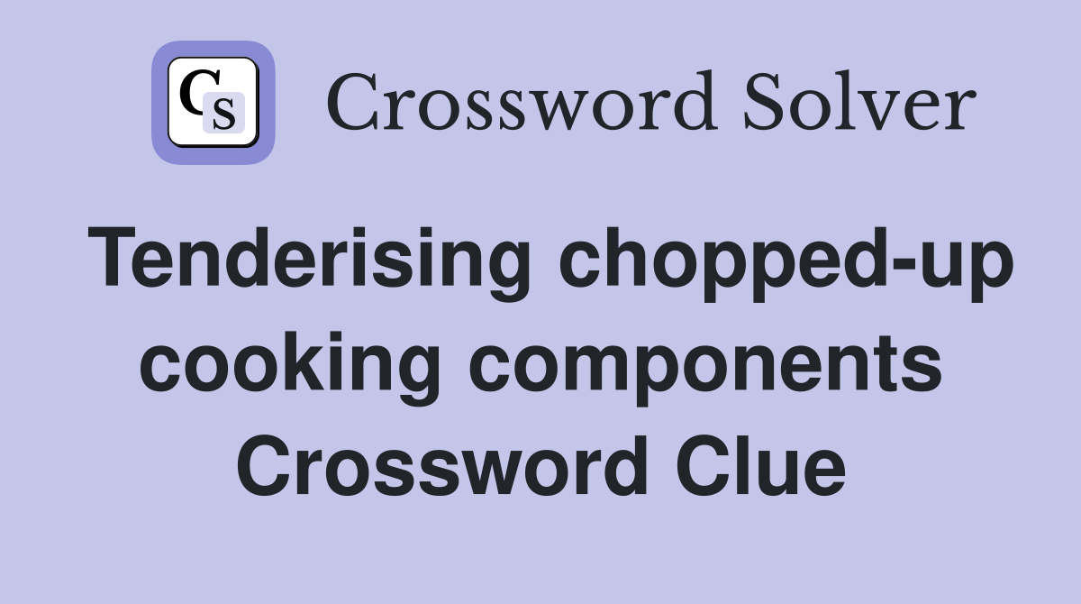 Tenderising chopped-up cooking components Crossword Clue