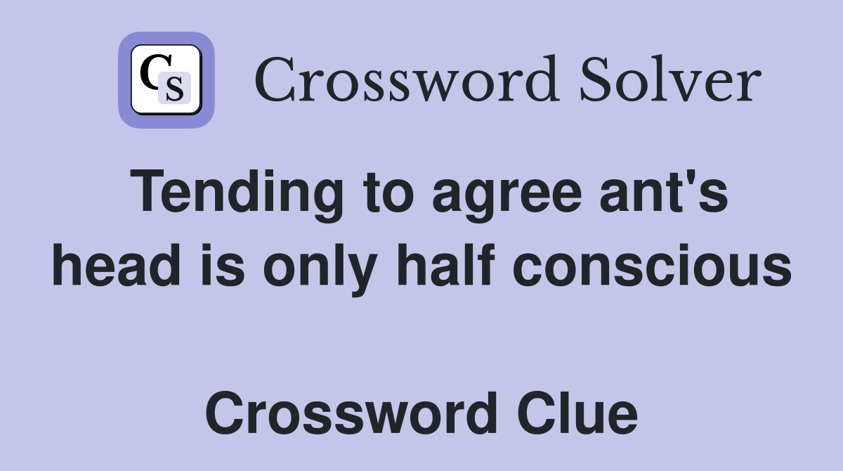 Tending to agree ant's head is only half conscious  Crossword Clue