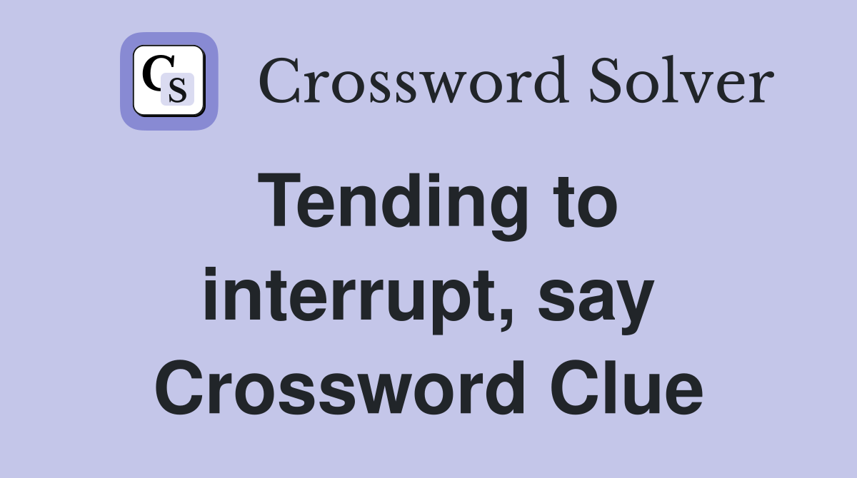 Tending to interrupt, say Crossword Clue
