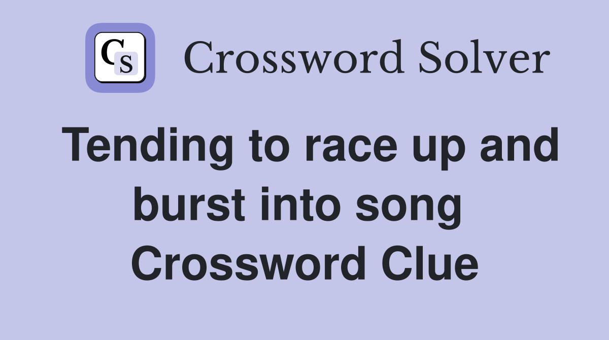 Tending to race up and burst into song  Crossword Clue