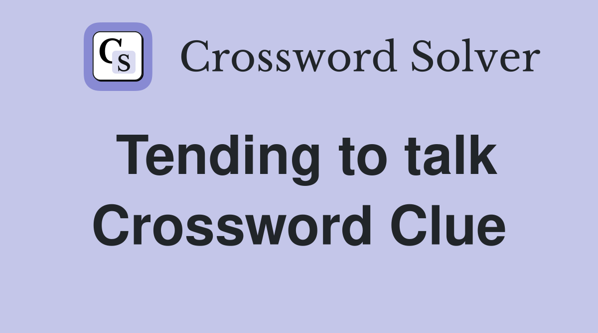 Tending to talk Crossword Clue