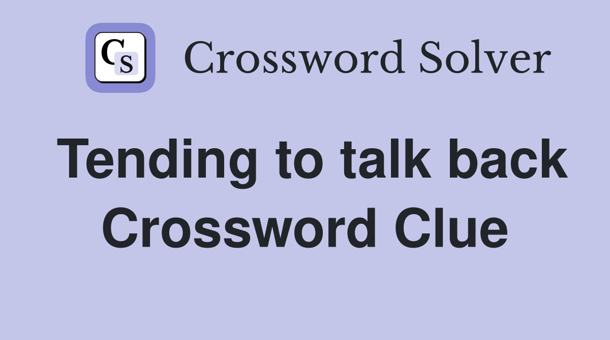 Tending to talk back Crossword Clue
