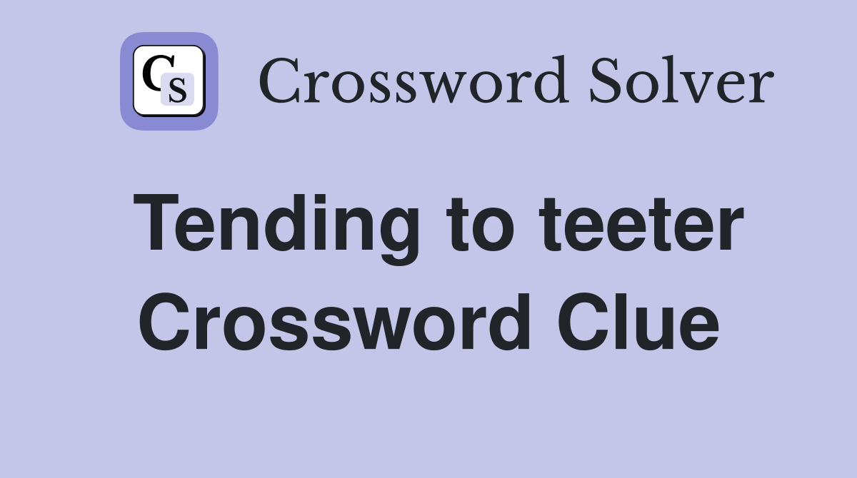Tending to teeter Crossword Clue