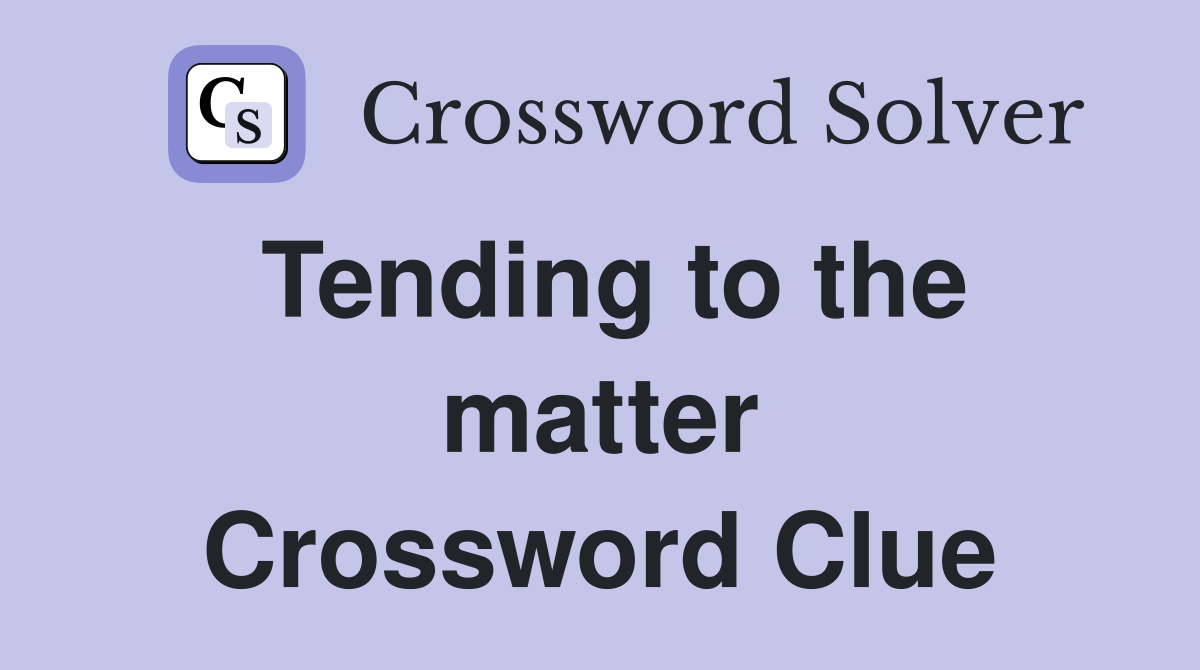 Tending to the matter Crossword Clue