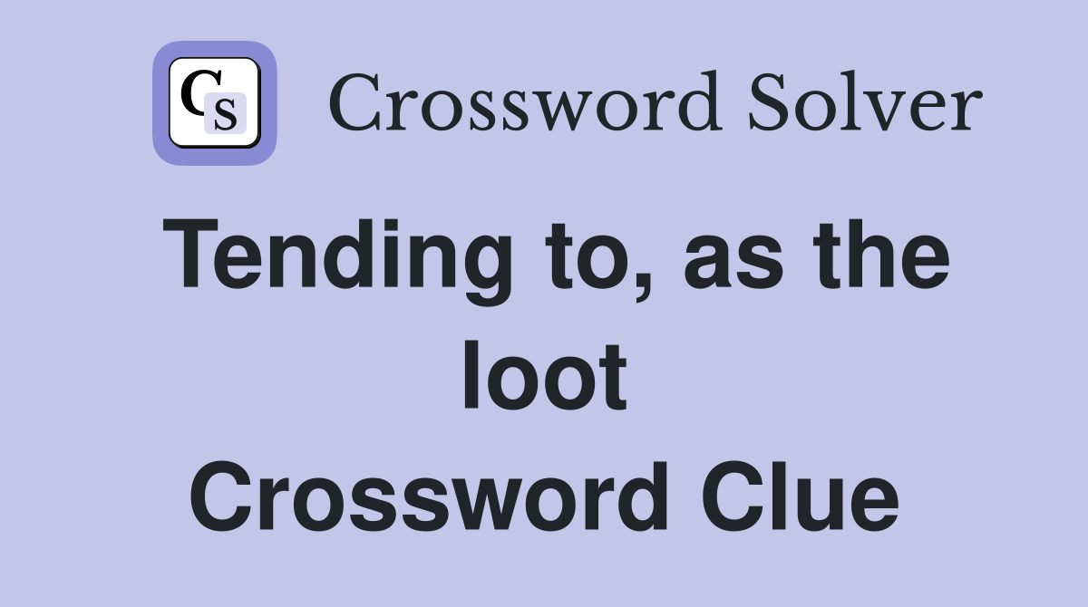 Tending to, as the loot Crossword Clue