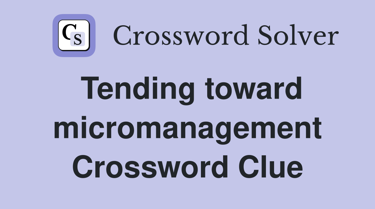 Tending toward micromanagement Crossword Clue