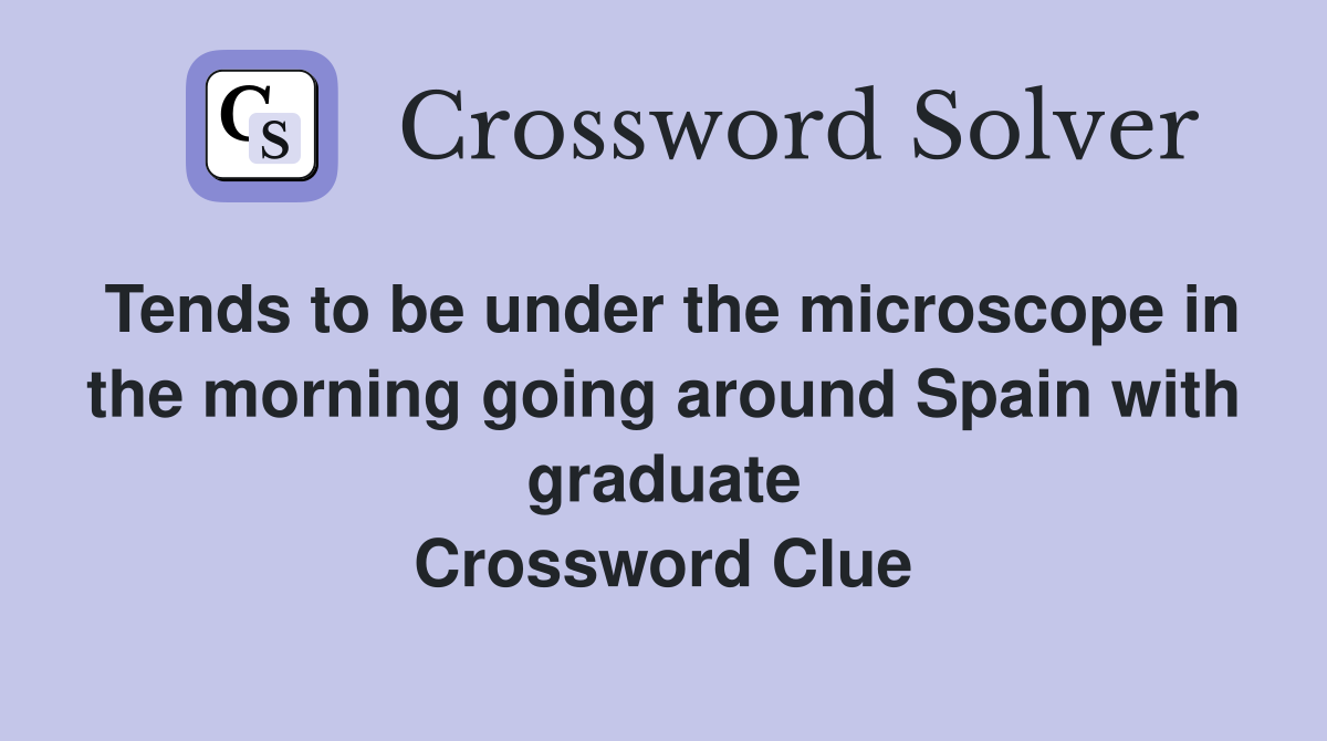 Tends to be under the microscope in the morning going around Spain with graduate Crossword Clue