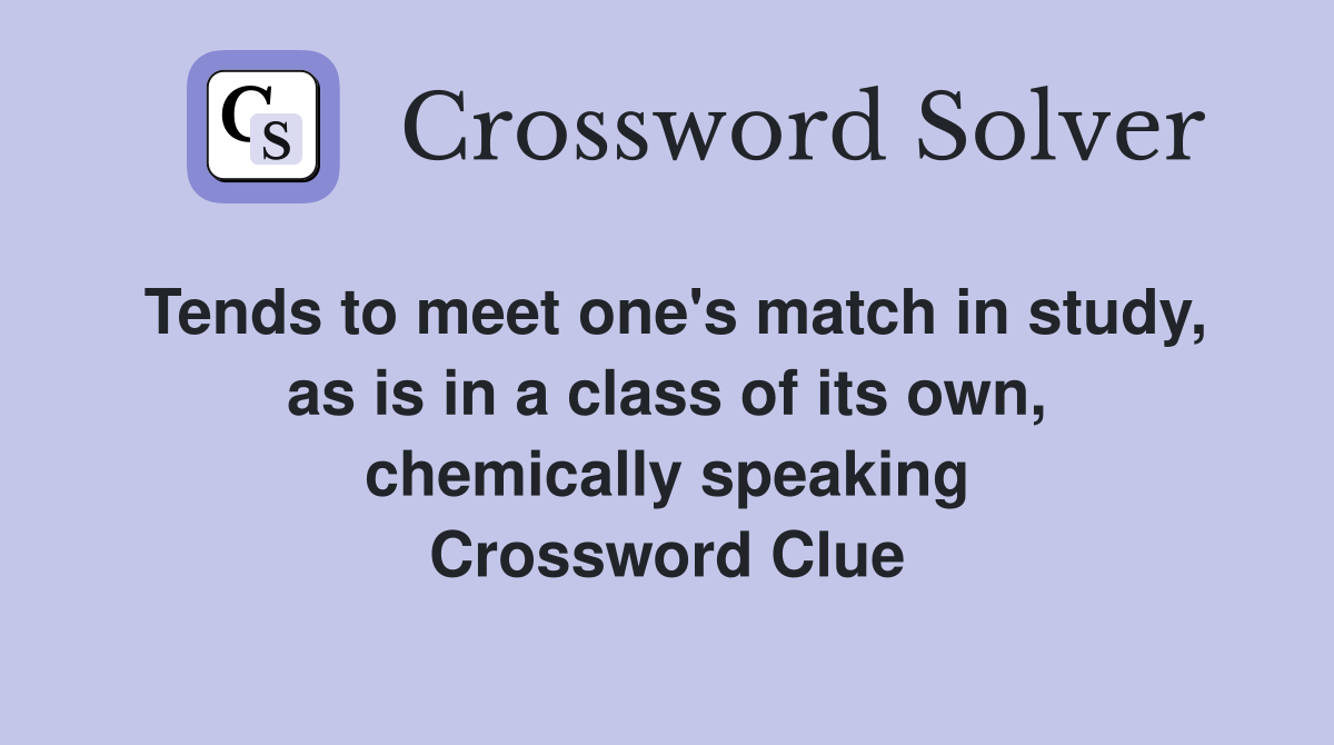Tends to meet one's match in study, as is in a class of its own, chemically speaking Crossword Clue