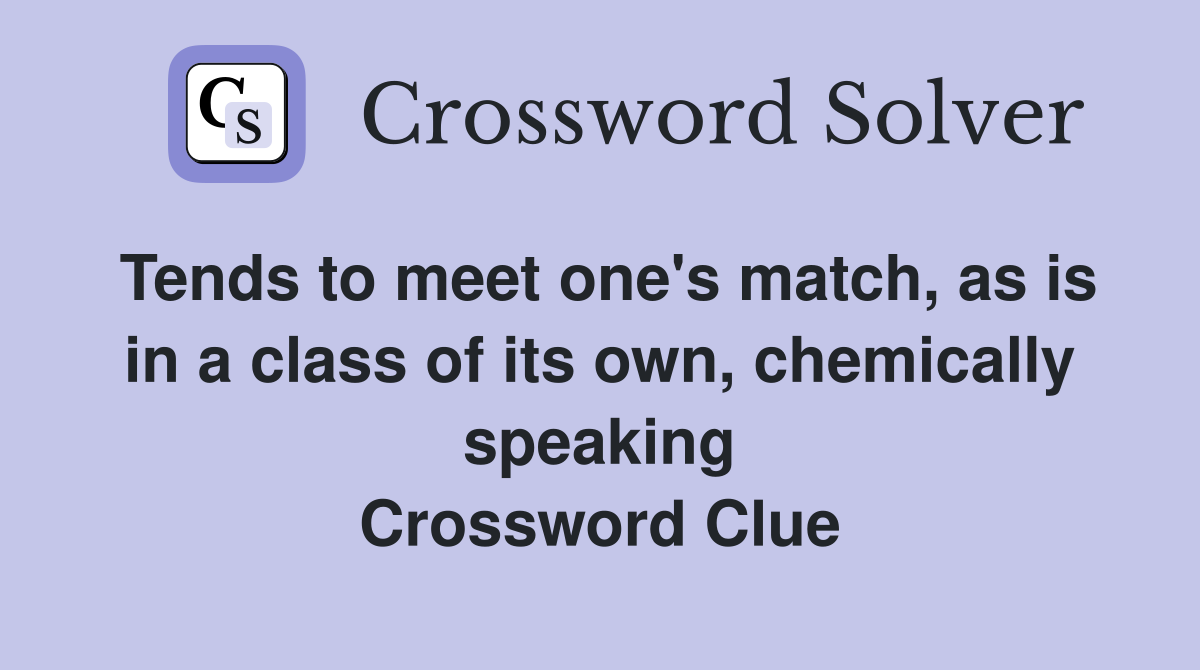 Tends to meet one's match, as is in a class of its own, chemically speaking Crossword Clue