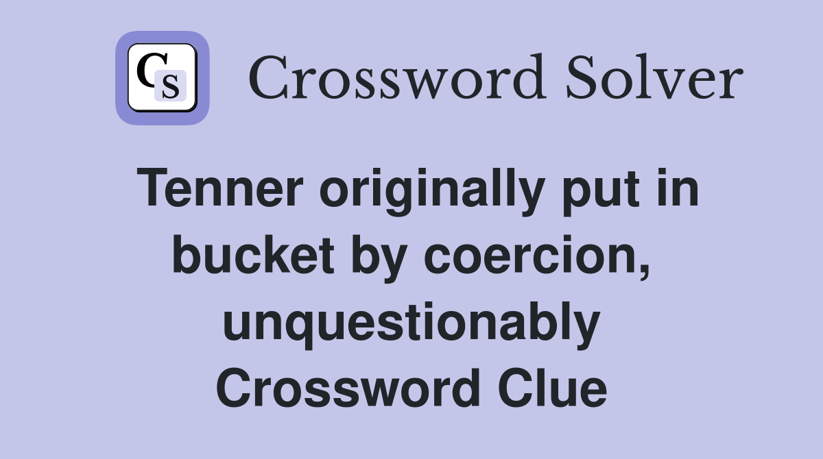 Tenner originally put in bucket by coercion, unquestionably Crossword Clue