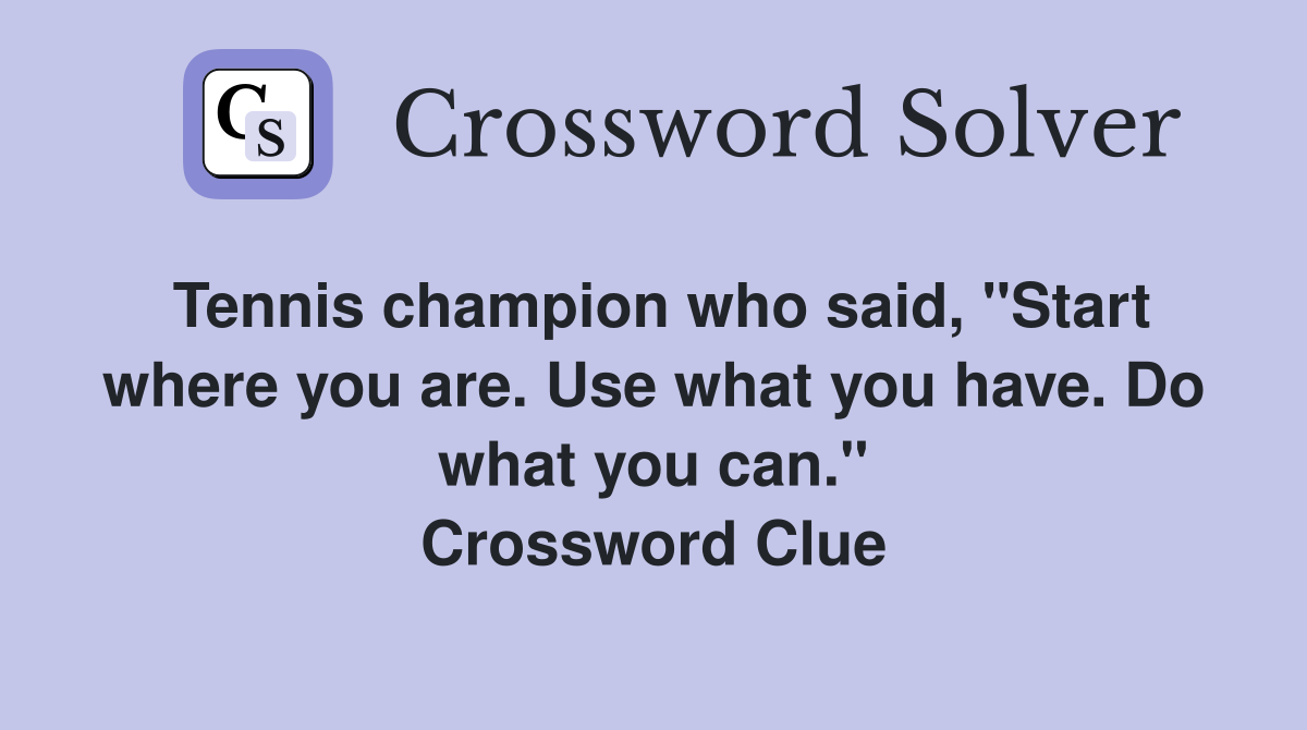 Tennis champion who said, "Start where you are. Use what you have. Do what you can." Crossword Clue