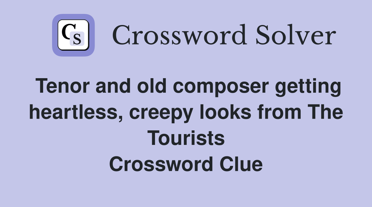 Tenor and old composer getting heartless, creepy looks from The Tourists Crossword Clue