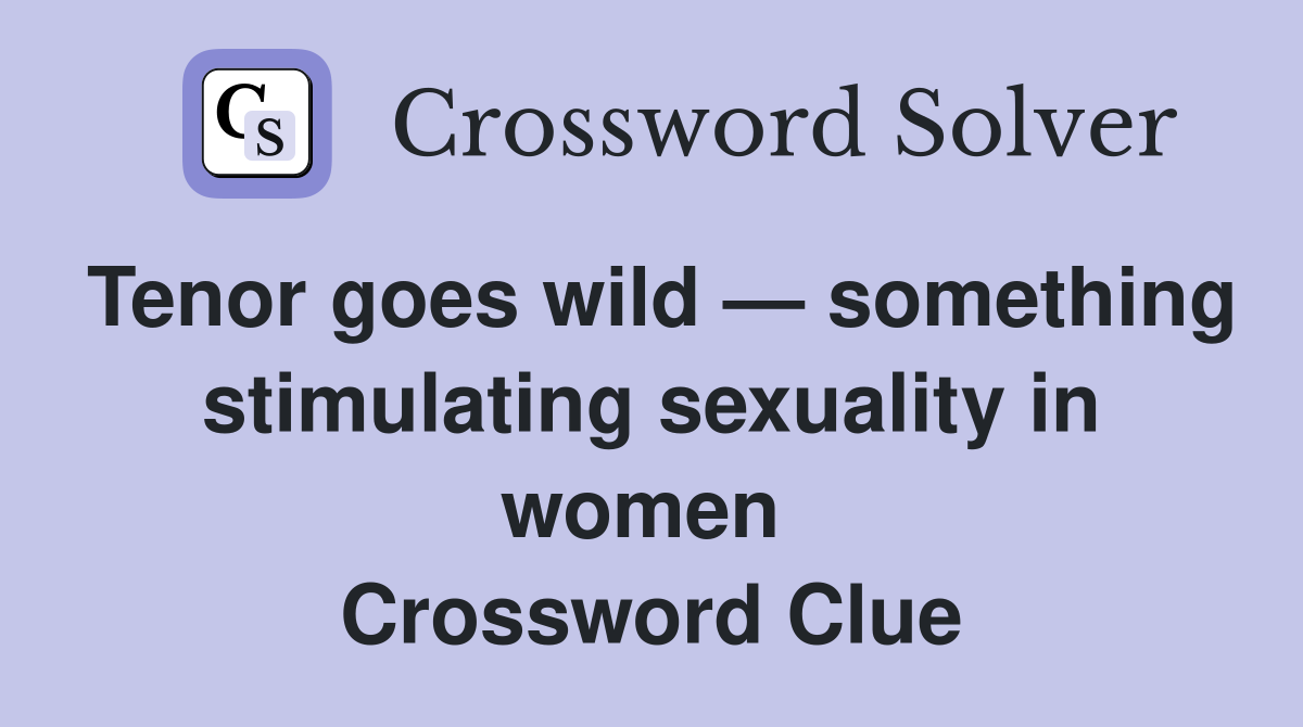 Tenor goes wild — something stimulating sexuality in women  Crossword Clue