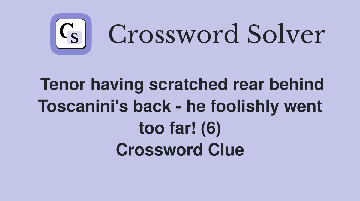 Tenor having scratched rear behind Toscanini's back - he foolishly went too far! (6) Crossword Clue