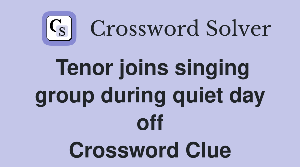 Tenor joins singing group during quiet day off Crossword Clue