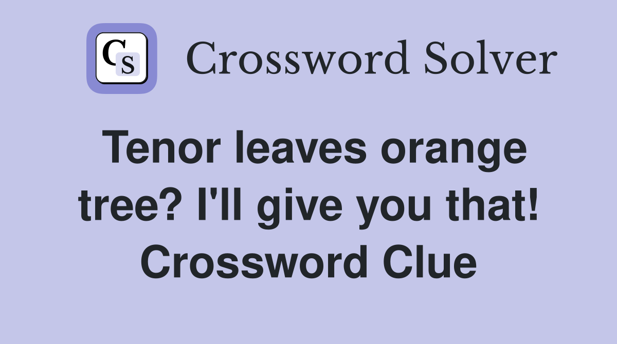 Tenor leaves orange tree? I'll give you that! Crossword Clue